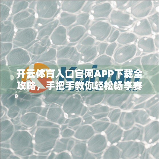 开云体育入口官网APP下载全攻略，手把手教你轻松畅享赛事盛宴！