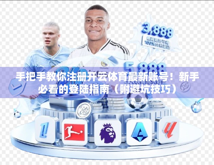 手把手教你注册开云体育最新账号！新手必看的登陆指南（附避坑技巧）