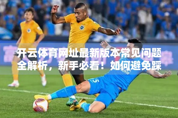 开云体育网址最新版本常见问题全解析，新手必看！如何避免踩坑、顺畅体验赛事直播？