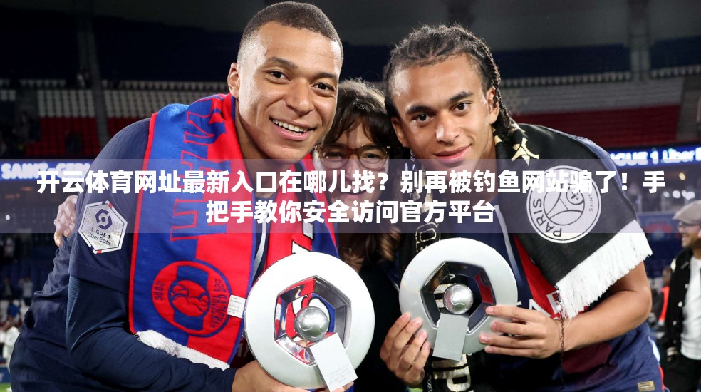开云体育网址最新入口在哪儿找？别再被钓鱼网站骗了！手把手教你安全访问官方平台