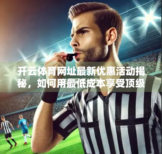 开云体育网址最新优惠活动揭秘，如何用最低成本享受顶级赛事体验？