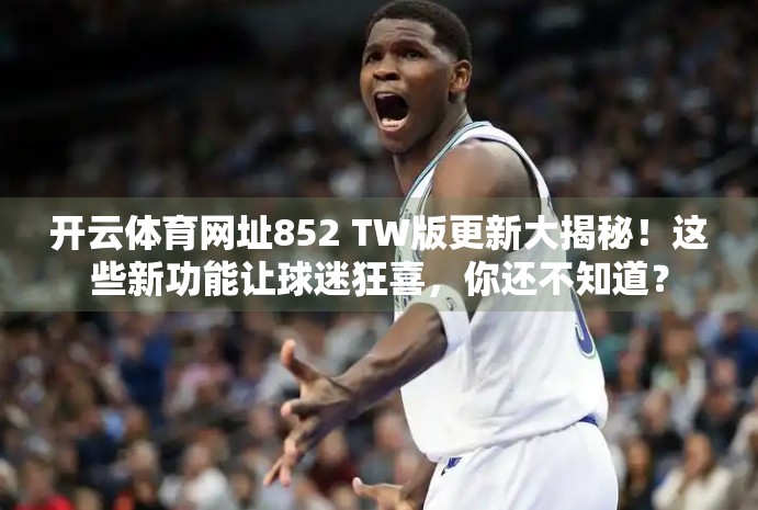 开云体育网址852 TW版更新大揭秘！这些新功能让球迷狂喜，你还不知道？