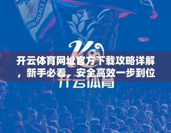 开云体育网址官方下载攻略详解，新手必看，安全高效一步到位！