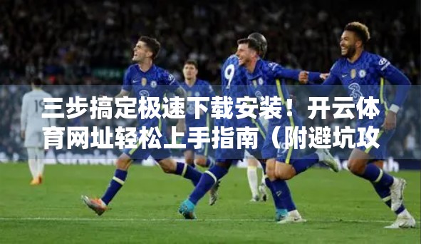 三步搞定极速下载安装！开云体育网址轻松上手指南（附避坑攻略）