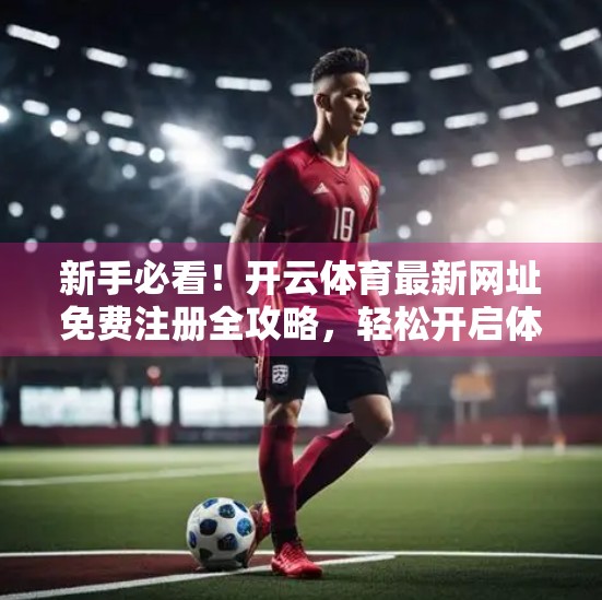 新手必看！开云体育最新网址免费注册全攻略，轻松开启体育赛事观赛新体验