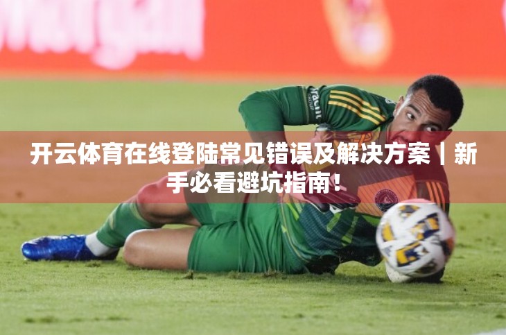 开云体育在线登陆常见错误及解决方案｜新手必看避坑指南！