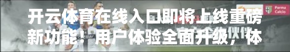 开云体育在线入口即将上线重磅新功能！用户体验全面升级，体育迷的狂欢时代来了！