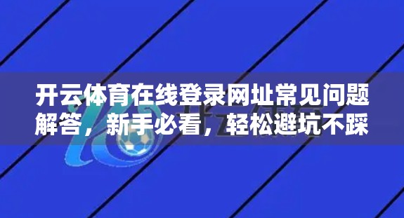 开云体育在线登录网址常见问题解答，新手必看，轻松避坑不踩雷！