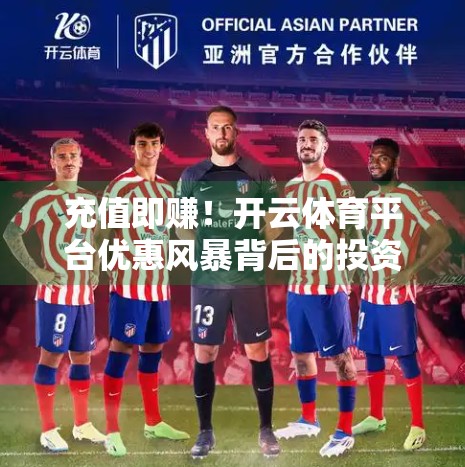 充值即赚！开云体育平台优惠风暴背后的投资逻辑揭秘