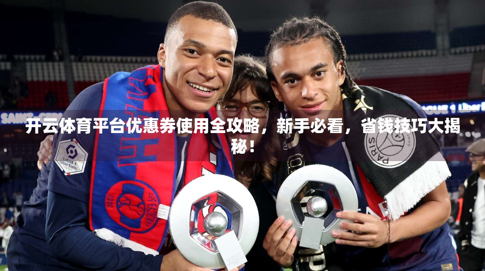 开云体育平台优惠券使用全攻略，新手必看，省钱技巧大揭秘！