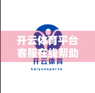 开云体育平台客服在线帮助指南，新手也能秒变懂行达人！