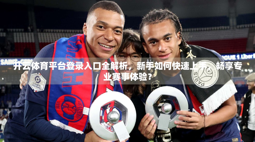 开云体育平台登录入口全解析，新手如何快速上手，畅享专业赛事体验？