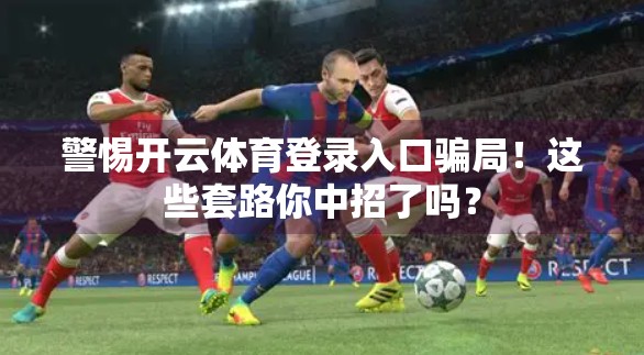 警惕开云体育登录入口骗局！这些套路你中招了吗？