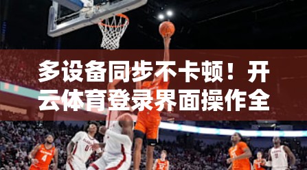 多设备同步不卡顿！开云体育登录界面操作全攻略，新手也能秒变高手！