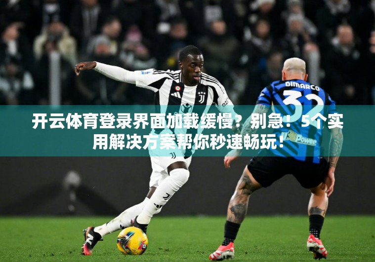 开云体育登录界面加载缓慢？别急！5个实用解决方案帮你秒速畅玩！