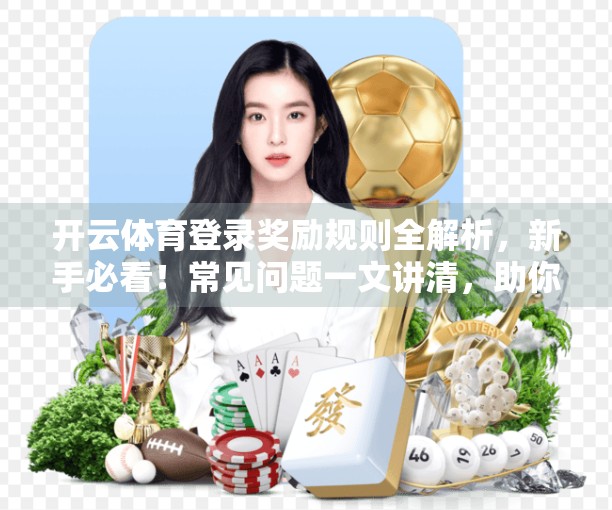 开云体育登录奖励规则全解析，新手必看！常见问题一文讲清，助你轻松拿奖不踩坑！
