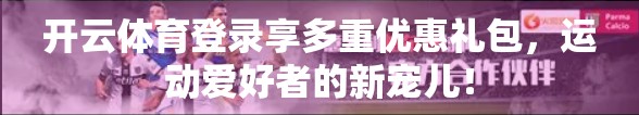 开云体育登录享多重优惠礼包，运动爱好者的新宠儿！