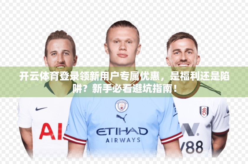 开云体育登录领新用户专属优惠，是福利还是陷阱？新手必看避坑指南！