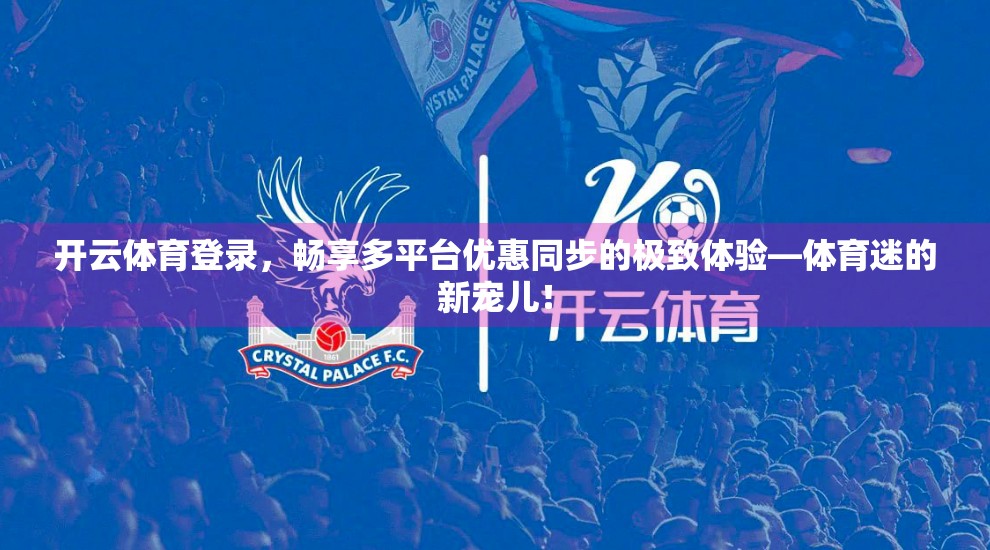 开云体育登录，畅享多平台优惠同步的极致体验—体育迷的新宠儿！