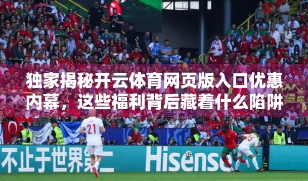 独家揭秘开云体育网页版入口优惠内幕，这些福利背后藏着什么陷阱？