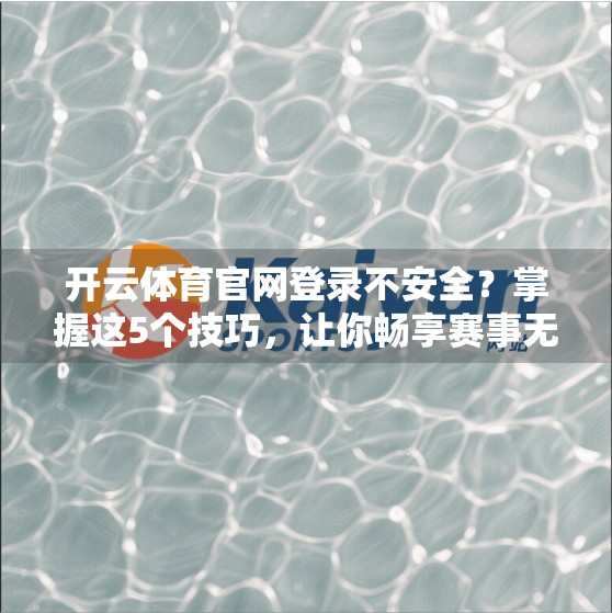 开云体育官网登录不安全？掌握这5个技巧，让你畅享赛事无忧！