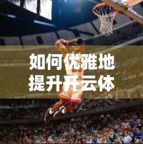 如何优雅地提升开云体育官方网站的浏览体验？这5个技巧你必须知道！