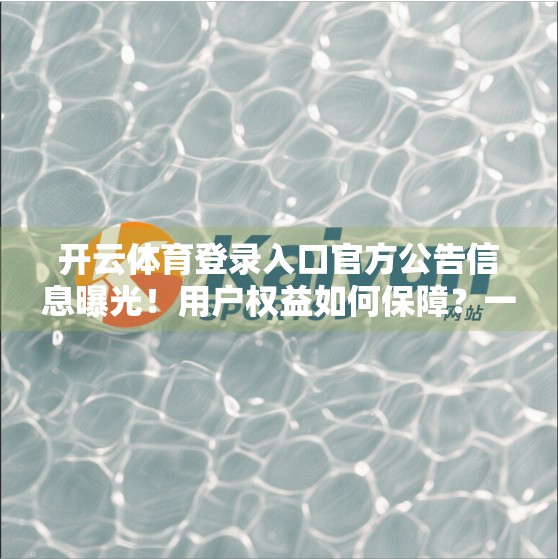 开云体育登录入口官方公告信息曝光！用户权益如何保障？一文带你深度解读