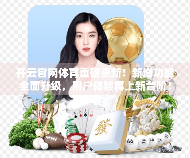 开云官网体育重磅更新！新增功能全面升级，用户体验再上新台阶！