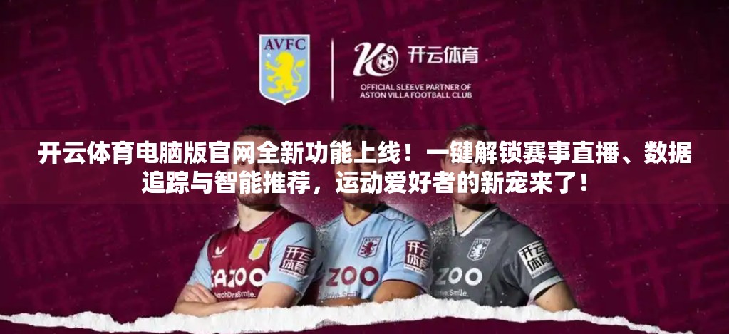 开云体育电脑版官网全新功能上线！一键解锁赛事直播、数据追踪与智能推荐，运动爱好者的新宠来了！