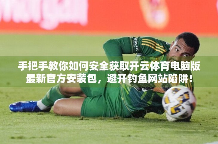 手把手教你如何安全获取开云体育电脑版最新官方安装包，避开钓鱼网站陷阱！