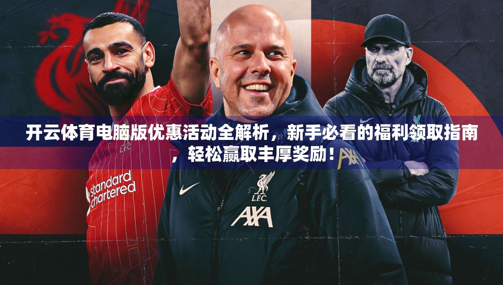 开云体育电脑版优惠活动全解析，新手必看的福利领取指南，轻松赢取丰厚奖励！