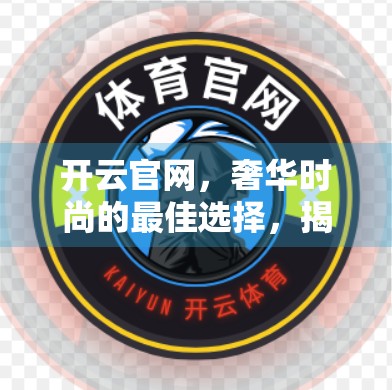 开云官网，奢华时尚的最佳选择，揭秘顶级品牌的幕后魅力