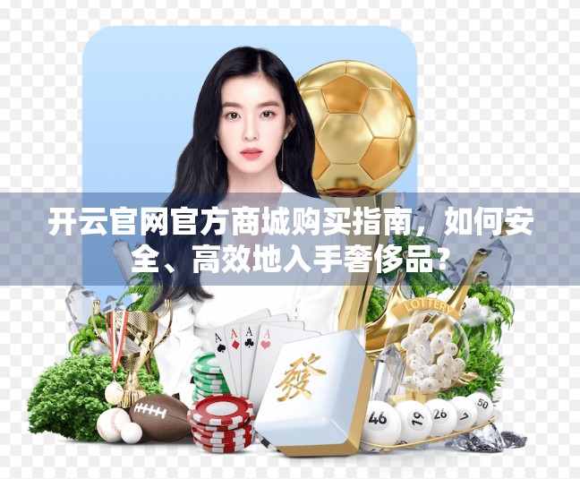 开云官网官方商城购买指南，如何安全、高效地入手奢侈品？