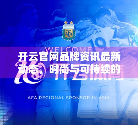 开云官网品牌资讯最新动态,时尚与可持续的双重奏,引领全球奢侈品新未来 开云官网品牌资讯最新动态,时尚与可持续的双重奏,引领全球奢侈品新未来