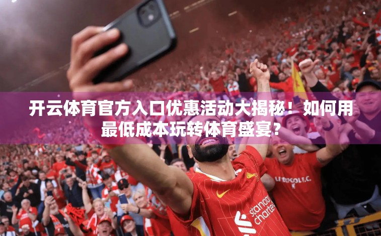 开云体育官方入口优惠活动大揭秘！如何用最低成本玩转体育盛宴？