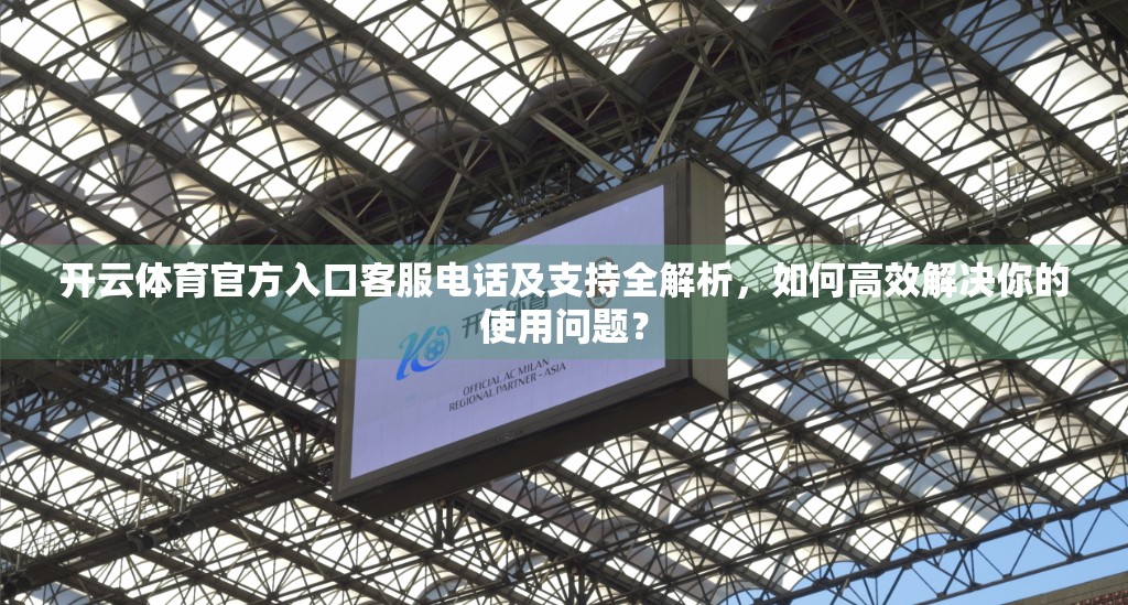 开云体育官方入口客服电话及支持全解析，如何高效解决你的使用问题？