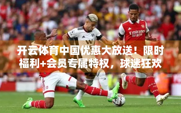 开云体育中国优惠大放送！限时福利+会员专属特权，球迷狂欢季来了！