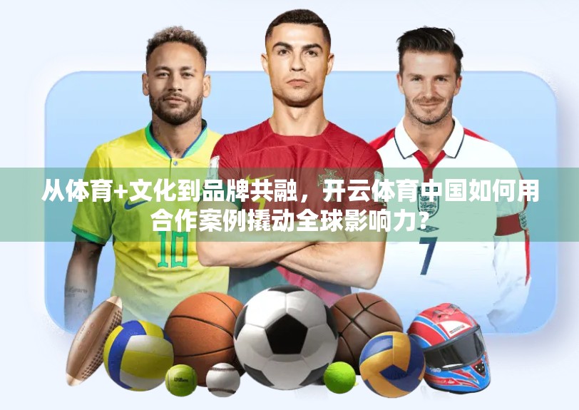 从体育+文化到品牌共融，开云体育中国如何用合作案例撬动全球影响力？