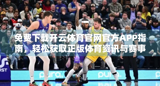 免费下载开云体育官网官方APP指南，轻松获取正版体育资讯与赛事直播！