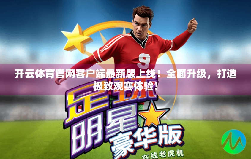 开云体育官网客户端最新版上线！全面升级，打造极致观赛体验！