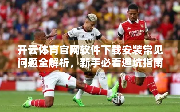 开云体育官网软件下载安装常见问题全解析，新手必看避坑指南！