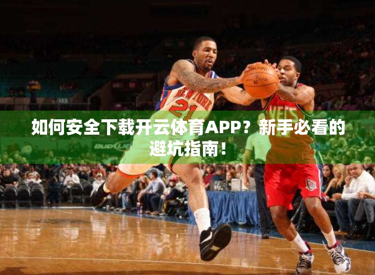 如何安全下载开云体育APP？新手必看的避坑指南！