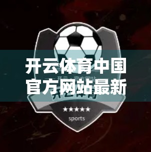 开云体育中国官方网站最新资讯汇总，体育产业新动向，你不可错过的行业风向标！