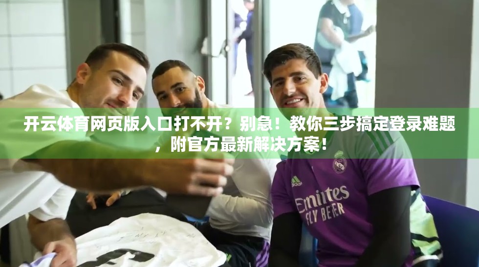 开云体育网页版入口打不开？别急！教你三步搞定登录难题，附官方最新解决方案！