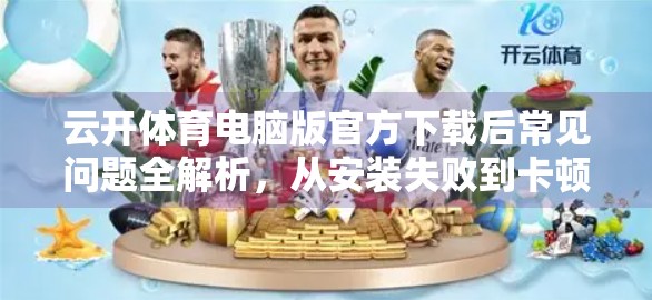 云开体育电脑版官方下载后常见问题全解析，从安装失败到卡顿崩溃，一篇搞定！