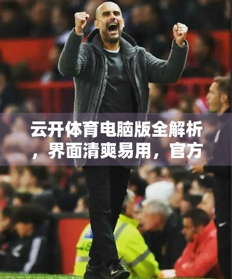 云开体育电脑版全解析，界面清爽易用，官方下载指南助你畅享赛事直播！