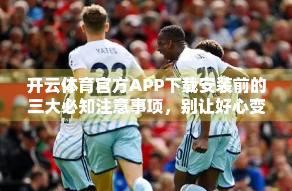 开云体育官方APP下载安装前的三大必知注意事项，别让好心变麻烦！