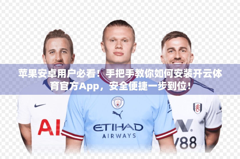 苹果安卓用户必看！手把手教你如何安装开云体育官方App，安全便捷一步到位！