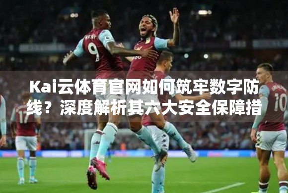 Kai云体育官网如何筑牢数字防线？深度解析其六大安全保障措施