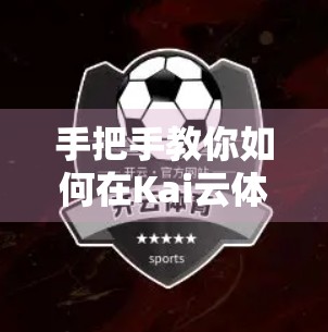 手把手教你如何在Kai云体育官网进行赛事竞猜，从新手到高手的进阶指南！
